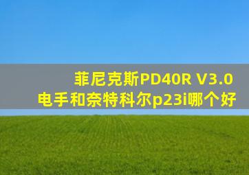 菲尼克斯PD40R V3.0电手和奈特科尔p23i哪个好